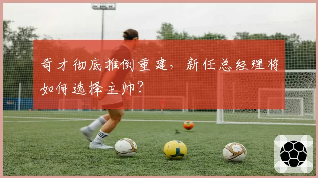 奇才彻底推倒重建，新任总经理将如何选择主帅？