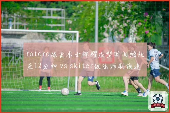 Yatoro炼金术士辉耀成型时间缩短至12分钟 vs skiter敌法师刷钱速度落后，一号位发育效率逆转