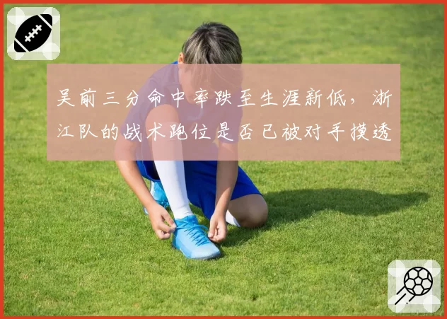 吴前三分命中率跌至生涯新低，浙江队的战术跑位是否已被对手摸透？