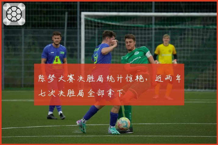 陈梦大赛决胜局统计惊艳，近两年七次决胜局全部拿下