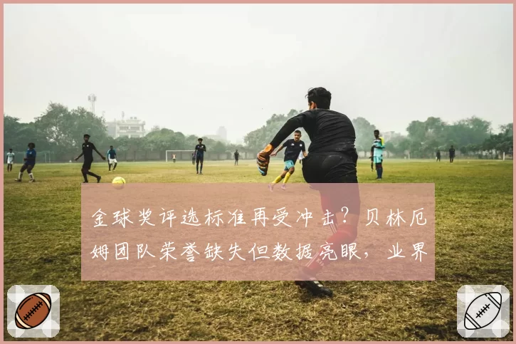 金球奖评选标准再受冲击？贝林厄姆团队荣誉缺失但数据亮眼，业界激辩个人与集体孰重