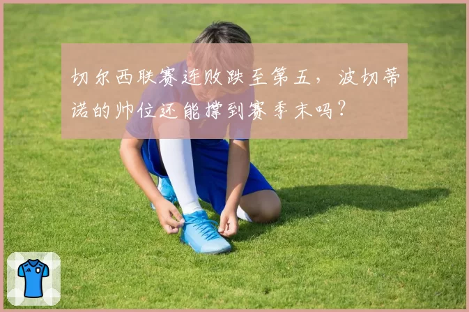 切尔西联赛连败跌至第五，波切蒂诺的帅位还能撑到赛季末吗？