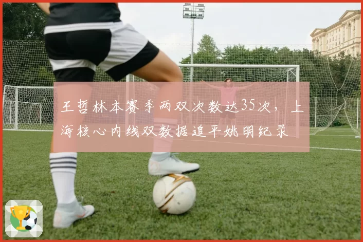 王哲林本赛季两双次数达35次，上海核心内线双数据追平姚明纪录
