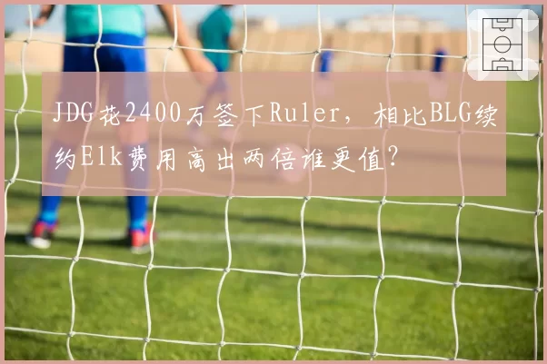 JDG花2400万签下Ruler,相比BLG续约Elk费用高出两倍谁更值?