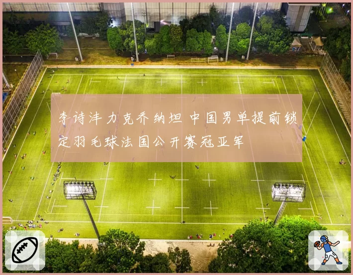 李诗沣力克乔纳坦 中国男单提前锁定羽毛球法国公开赛冠亚军