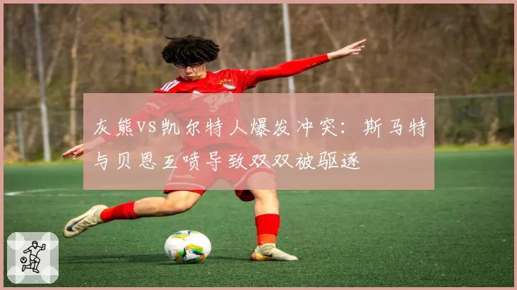 灰熊vs凯尔特人爆发冲突：斯马特与贝恩互喷导致双双被驱逐