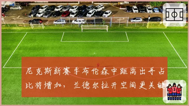 尼克斯新赛季布伦森中距离出手占比将增加，兰德尔拉开空间更关键