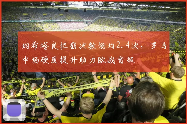 姆希塔良拦截次数场均2.4次，罗马中场硬度提升助力欧战晋级