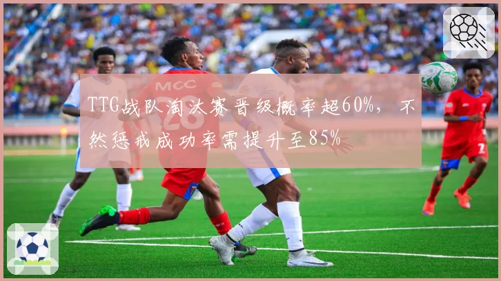 TTG战队淘汰赛晋级概率超60%，不然惩戒成功率需提升至85%