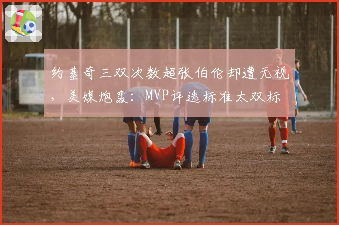 约基奇三双次数超张伯伦却遭无视，美媒炮轰：MVP评选标准太双标