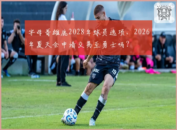 字母哥雄鹿2028年球员选项,2026年夏天会申请交易至勇士吗?