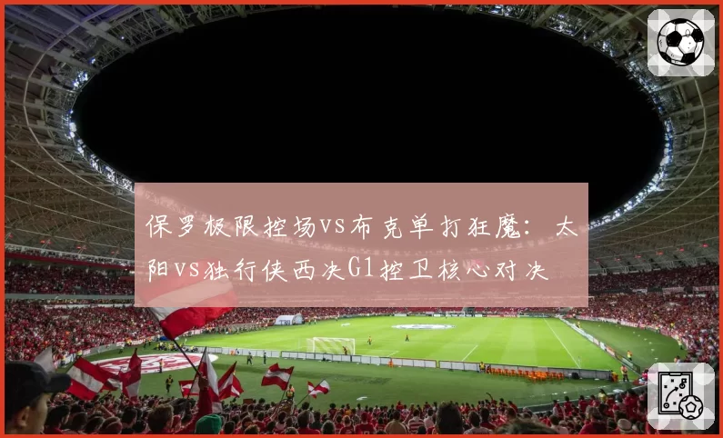 保罗极限控场vs布克单打狂魔：太阳vs独行侠西决G1控卫核心对决