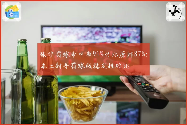 张宁罚球命中率91%对比原帅87%：本土射手罚球线稳定性对比