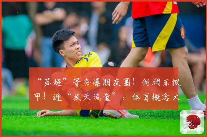 “苏超”等夯爆朋友圈！何润东披甲！迎“泼天流量”，体育概念大爆发