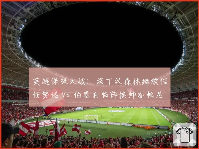 英超保级大战：诺丁汉森林继续信任努诺 vs 伯恩利临阵换帅孔帕尼