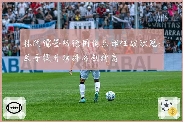 林昀儒签约德国俱乐部征战欧冠，反手提升助排名创新高