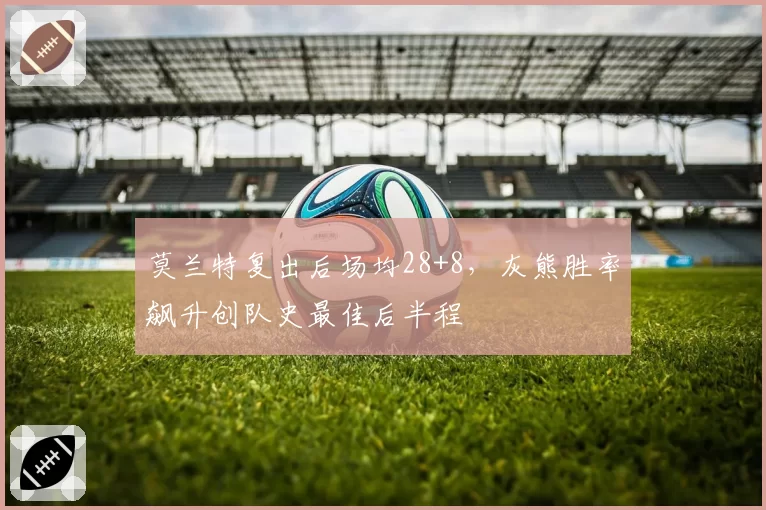 莫兰特复出后场均28+8，灰熊胜率飙升创队史最佳后半程