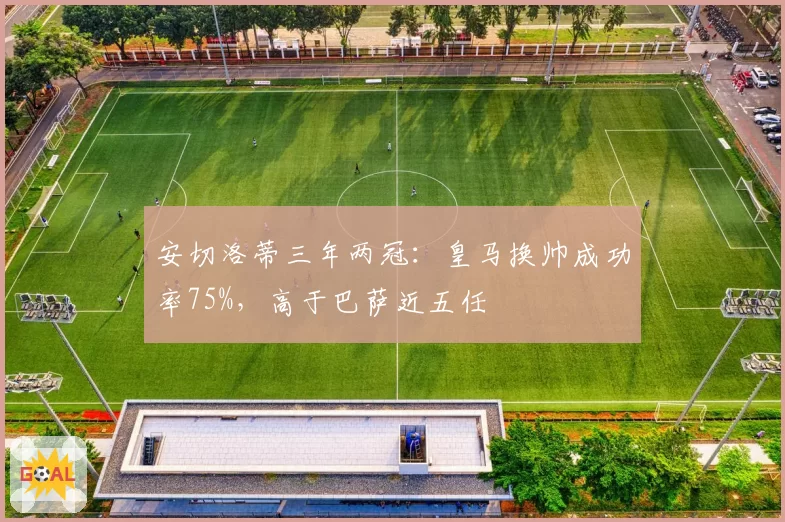 安切洛蒂三年两冠：皇马换帅成功率75%，高于巴萨近五任