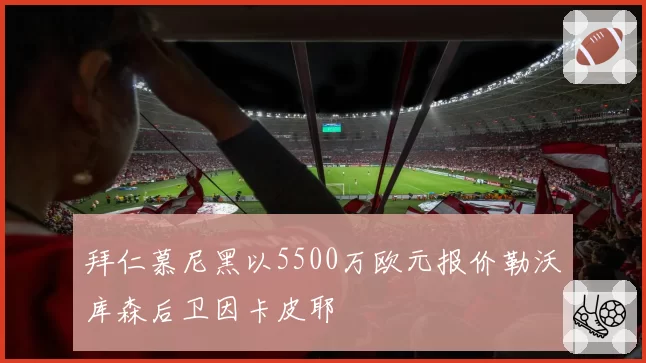 拜仁慕尼黑以5500万欧元报价勒沃库森后卫因卡皮耶