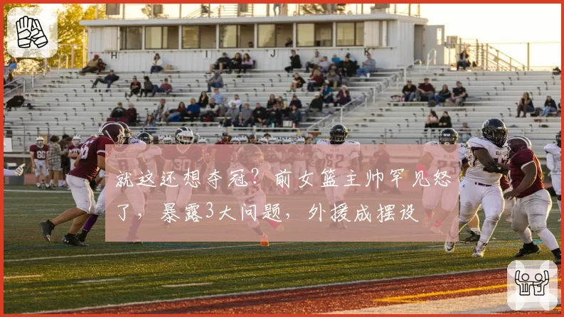 就这还想夺冠?前女篮主帅罕见怒了,暴露3大问题,外援成摆设