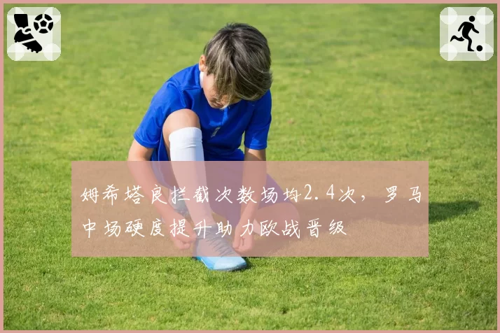姆希塔良拦截次数场均2.4次，罗马中场硬度提升助力欧战晋级