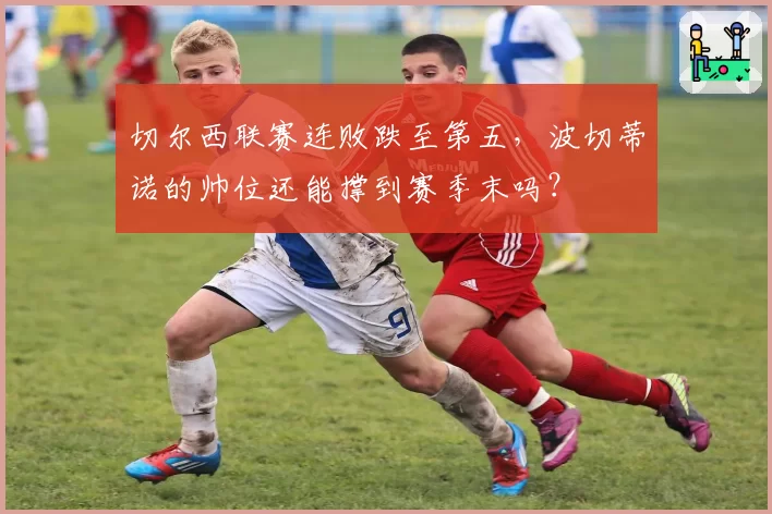 切尔西联赛连败跌至第五，波切蒂诺的帅位还能撑到赛季末吗？