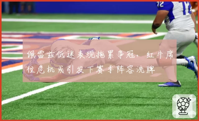 佩雷兹低迷表现拖累争冠，红牛席位危机或引发下赛季阵容洗牌