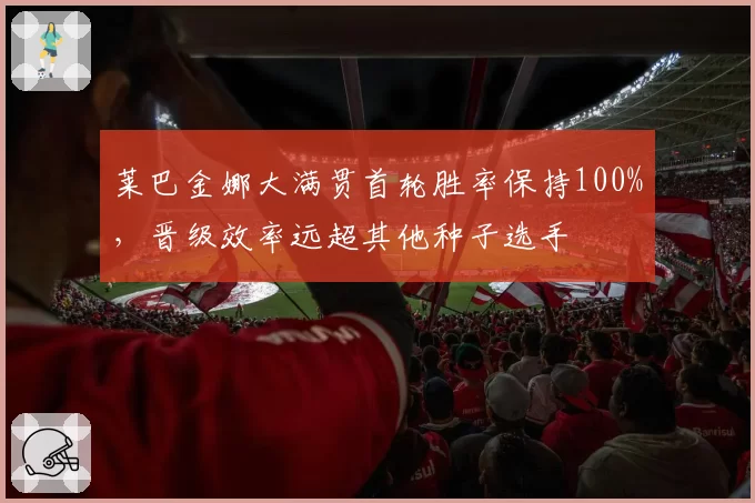 莱巴金娜大满贯首轮胜率保持100%，晋级效率远超其他种子选手
