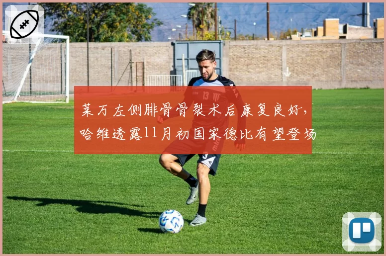 莱万左侧腓骨骨裂术后康复良好，哈维透露11月初国家德比有望登场