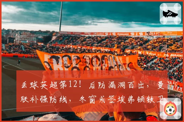 丢球英超第12！后防漏洞百出，曼联补强防线，冬窗或签埃弗顿铁卫