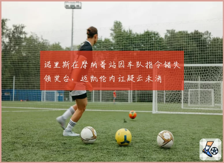 诺里斯在摩纳哥站因车队指令错失领奖台，迈凯伦内讧疑云未消