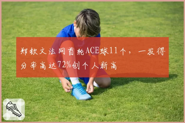 郑钦文法网首轮ACE球11个,一发得分率高达72%创个人新高