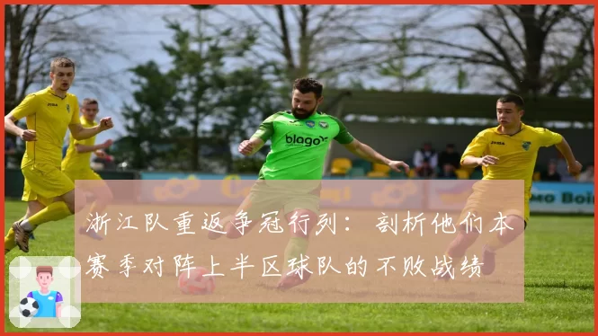 浙江队重返争冠行列：剖析他们本赛季对阵上半区球队的不败战绩