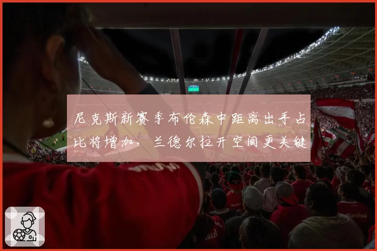 尼克斯新赛季布伦森中距离出手占比将增加，兰德尔拉开空间更关键