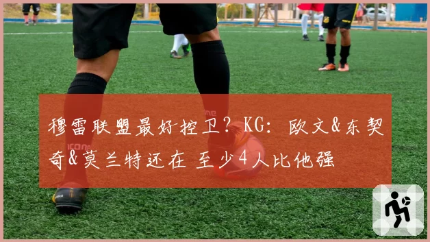 穆雷联盟最好控卫？KG：欧文&东契奇&莫兰特还在 至少4人比他强