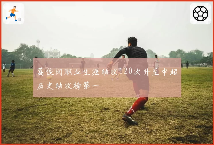 蒿俊闵职业生涯助攻120次升至中超历史助攻榜第一