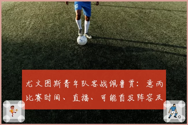 尤文图斯青年队客战佩鲁贾：意丙比赛时间、直播、可能首发阵容及电视和流媒体观看方式