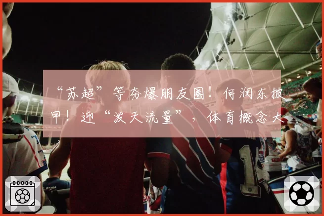 “苏超”等夯爆朋友圈！何润东披甲！迎“泼天流量”，体育概念大爆发