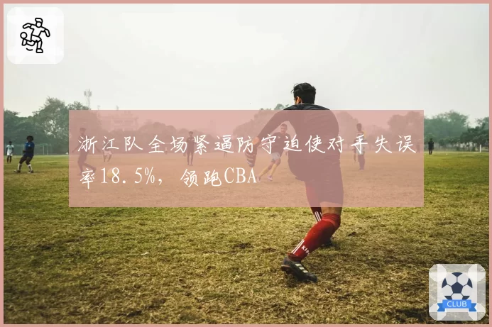 浙江队全场紧逼防守迫使对手失误率18.5%，领跑CBA