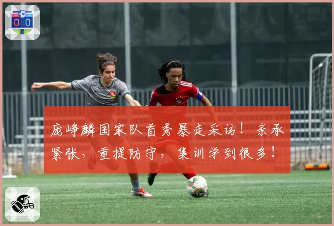 庞峥麟国家队首秀暴走采访！亲承紧张，重提防守，集训学到很多！
