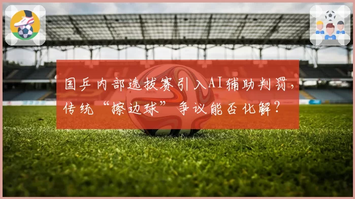 国乒内部选拔赛引入AI辅助判罚，传统“擦边球”争议能否化解？