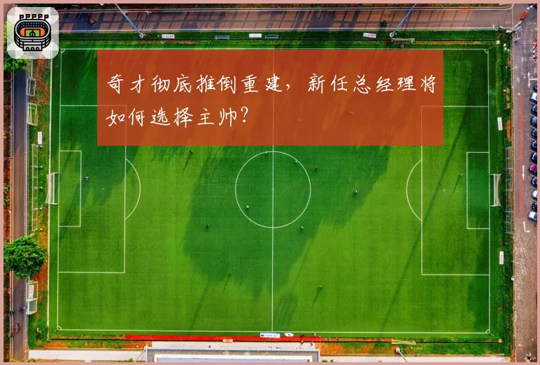 奇才彻底推倒重建，新任总经理将如何选择主帅？