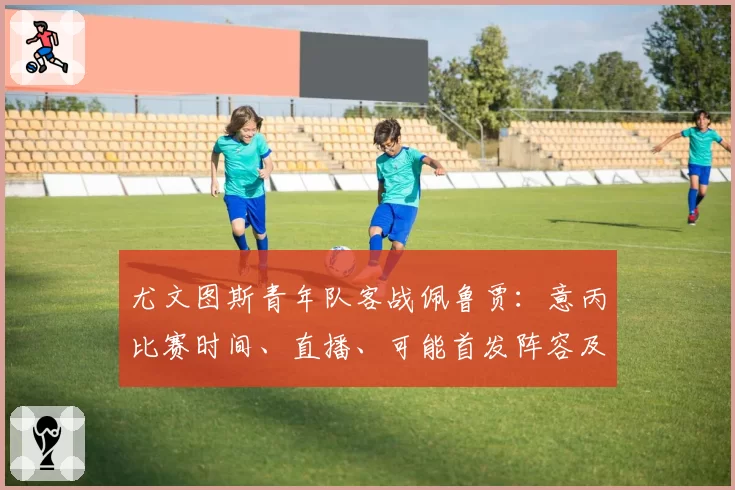 尤文图斯青年队客战佩鲁贾：意丙比赛时间、直播、可能首发阵容及电视和流媒体观看方式