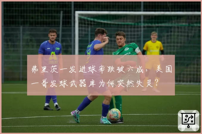弗里茨一发进球率跌破六成,美国一哥发球武器库为何突然失灵?