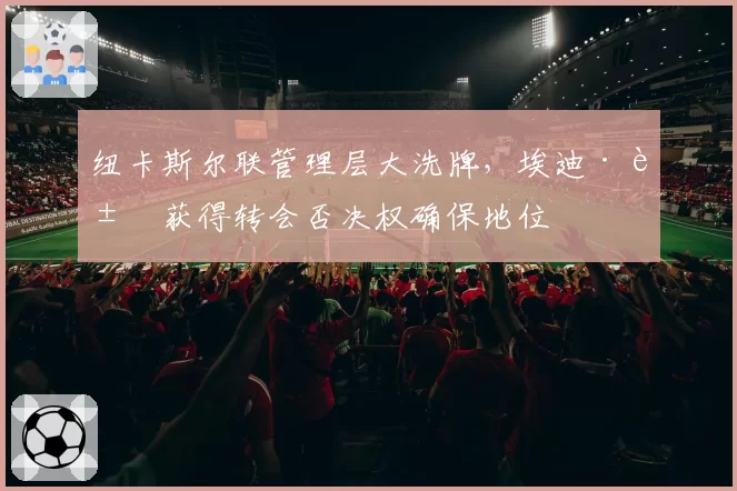 纽卡斯尔联管理层大洗牌，埃迪·豪获得转会否决权确保地位