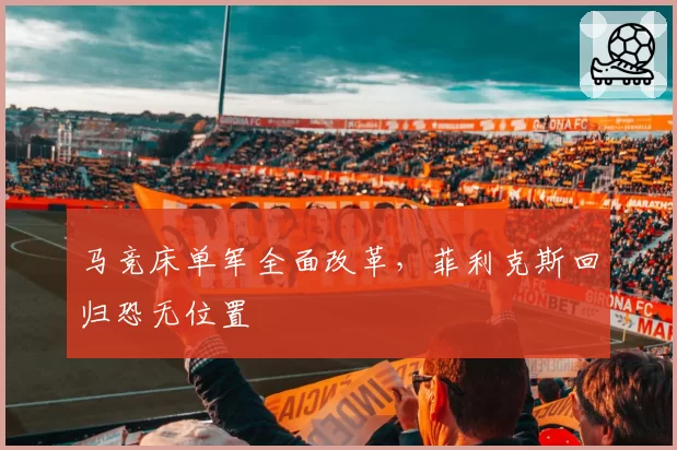 马竞床单军全面改革，菲利克斯回归恐无位置