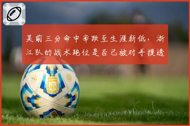吴前三分命中率跌至生涯新低，浙江队的战术跑位是否已被对手摸透？