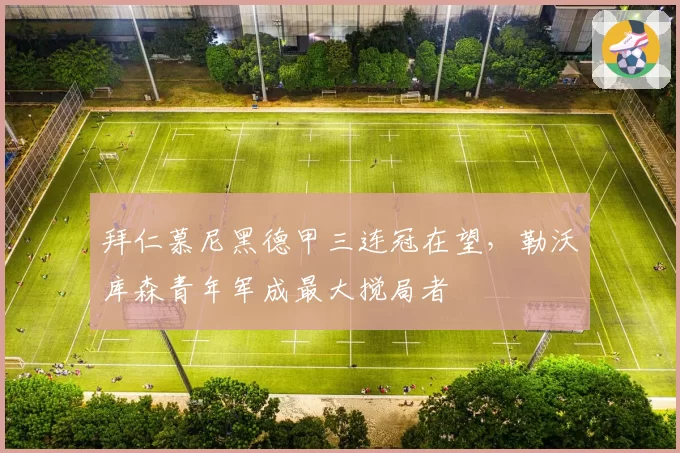 拜仁慕尼黑德甲三连冠在望，勒沃库森青年军成最大搅局者