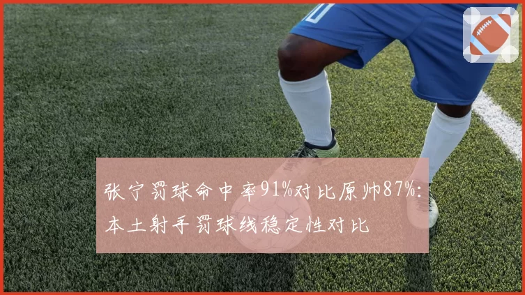 张宁罚球命中率91%对比原帅87%：本土射手罚球线稳定性对比