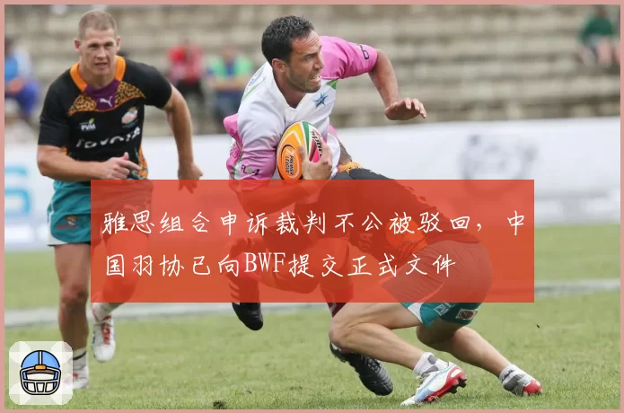 雅思组合申诉裁判不公被驳回，中国羽协已向BWF提交正式文件
